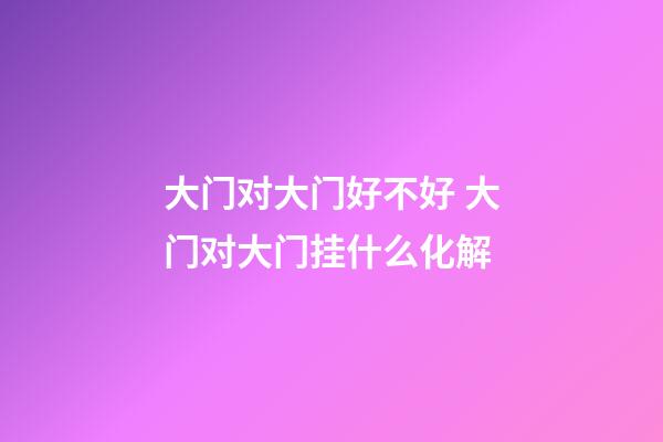 大门对大门好不好 大门对大门挂什么化解